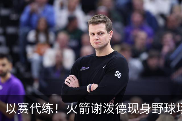 以赛代练！火箭谢泼德现身野球场，身材壮了一圈，三分+暴扣样样精通