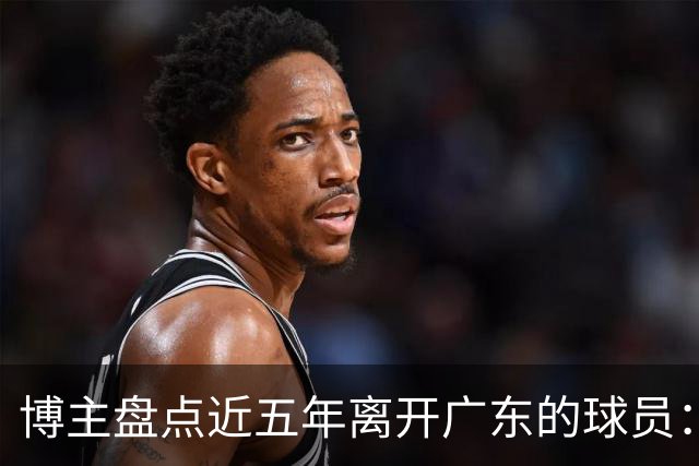 博主盘点近五年离开广东的球员：赵睿周琦杜润旺领衔
