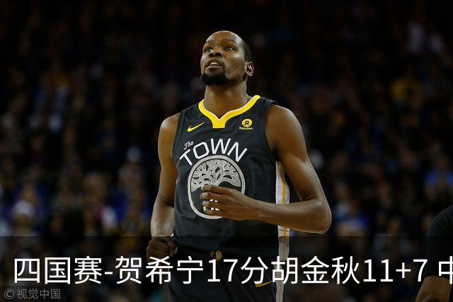 四国赛-贺希宁17分胡金秋11+7 中国男篮首战轻取喀麦隆
