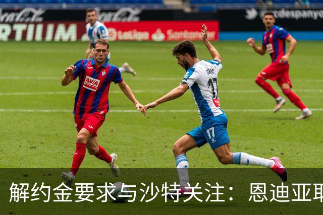 解约金要求与沙特关注：恩迪亚耶续约僵局考验埃弗顿新转会机制